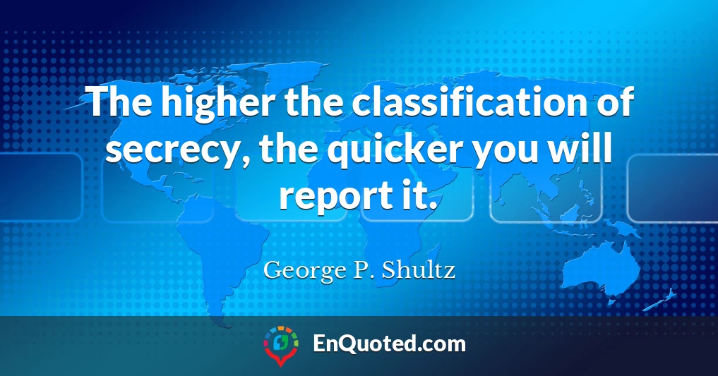 The higher the classification of secrecy, the quicker you will report it.