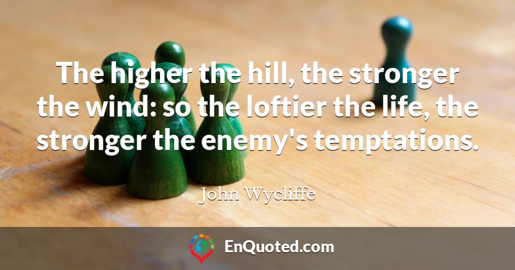 The higher the hill, the stronger the wind: so the loftier the life, the stronger the enemy's temptations.