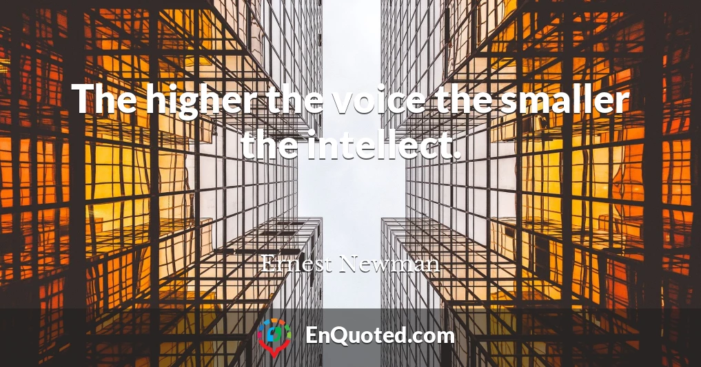 The higher the voice the smaller the intellect.