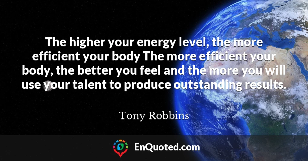 The higher your energy level, the more efficient your body The more efficient your body, the better you feel and the more you will use your talent to produce outstanding results.