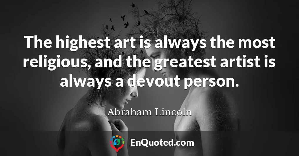 The highest art is always the most religious, and the greatest artist is always a devout person.