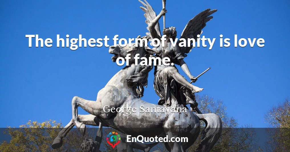 The highest form of vanity is love of fame.