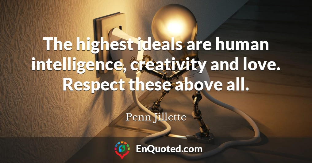 The highest ideals are human intelligence, creativity and love. Respect these above all.