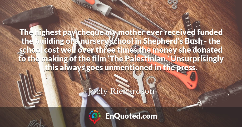 The highest pay cheque my mother ever received funded the building of a nursery school in Shepherd's Bush - the school cost well over three times the money she donated to the making of the film 'The Palestinian.' Unsurprisingly this always goes unmentioned in the press.
