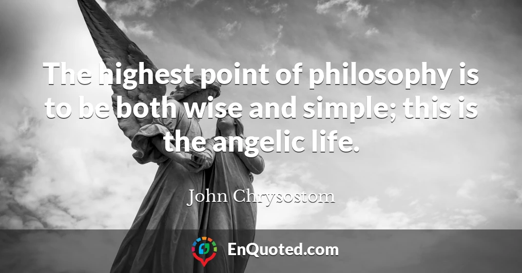 The highest point of philosophy is to be both wise and simple; this is the angelic life.