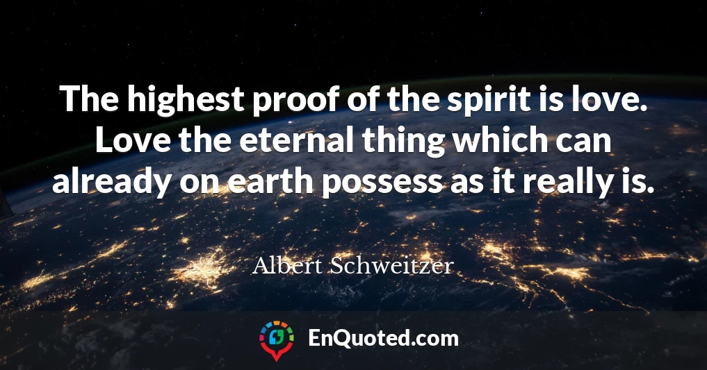 The highest proof of the spirit is love. Love the eternal thing which can already on earth possess as it really is.