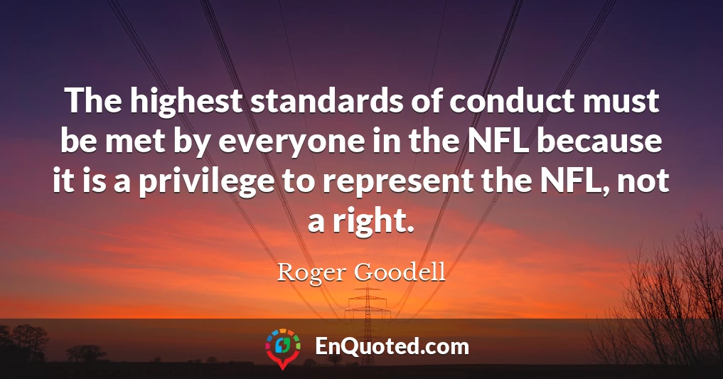 The highest standards of conduct must be met by everyone in the NFL because it is a privilege to represent the NFL, not a right.