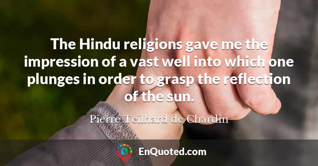 The Hindu religions gave me the impression of a vast well into which one plunges in order to grasp the reflection of the sun.