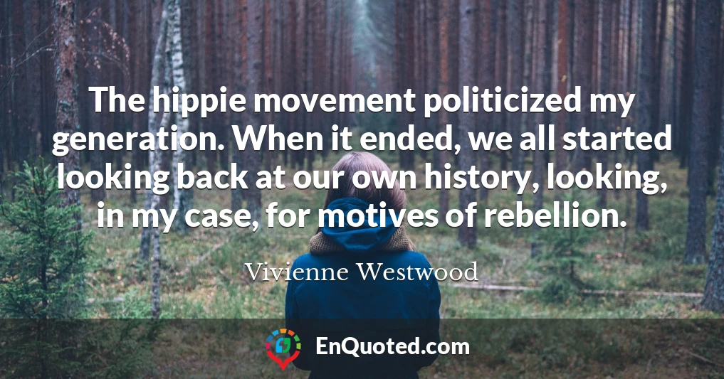 The hippie movement politicized my generation. When it ended, we all started looking back at our own history, looking, in my case, for motives of rebellion.