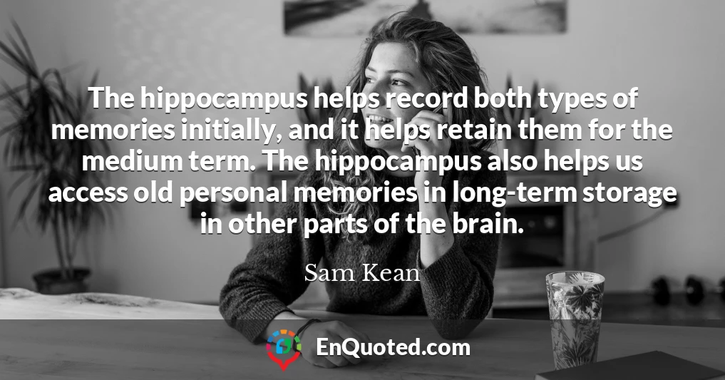 The hippocampus helps record both types of memories initially, and it helps retain them for the medium term. The hippocampus also helps us access old personal memories in long-term storage in other parts of the brain.