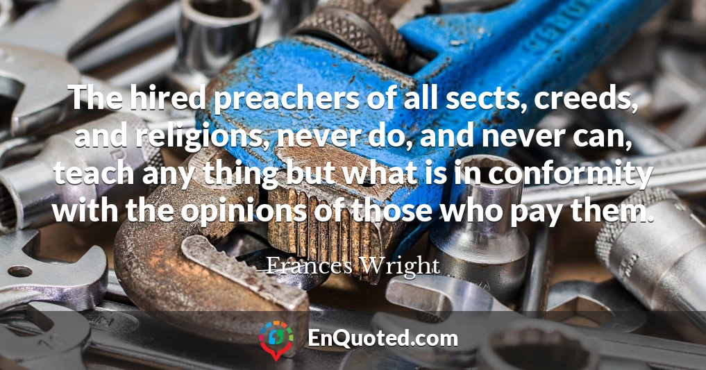 The hired preachers of all sects, creeds, and religions, never do, and never can, teach any thing but what is in conformity with the opinions of those who pay them.