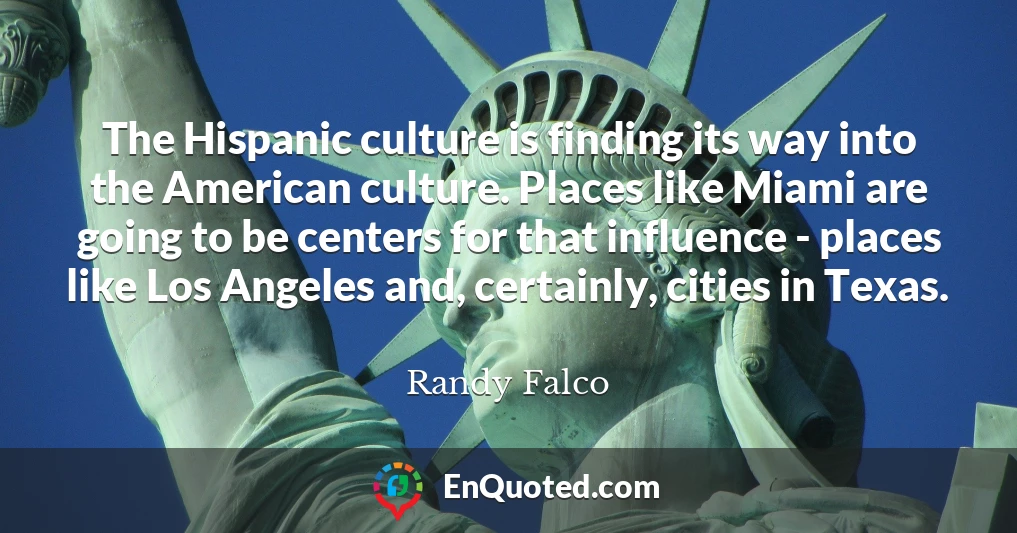The Hispanic culture is finding its way into the American culture. Places like Miami are going to be centers for that influence - places like Los Angeles and, certainly, cities in Texas.