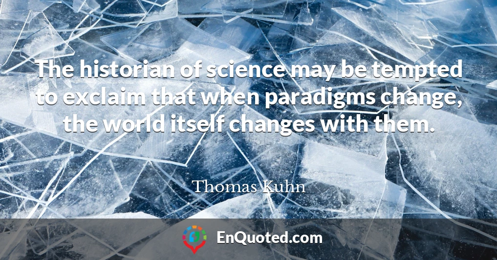 The historian of science may be tempted to exclaim that when paradigms change, the world itself changes with them.