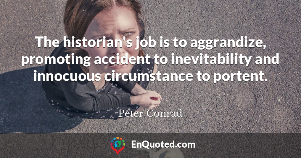 The historian's job is to aggrandize, promoting accident to inevitability and innocuous circumstance to portent.