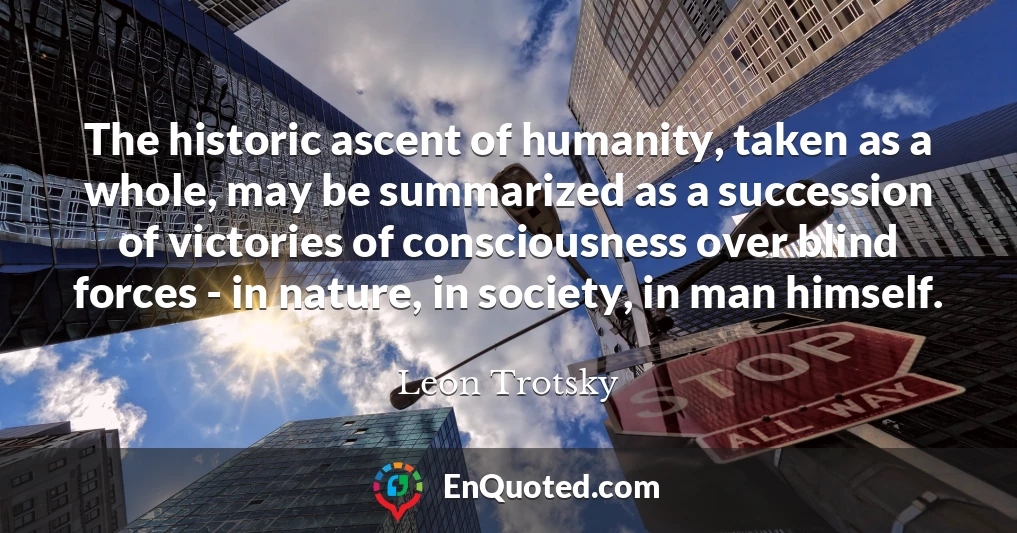 The historic ascent of humanity, taken as a whole, may be summarized as a succession of victories of consciousness over blind forces - in nature, in society, in man himself.