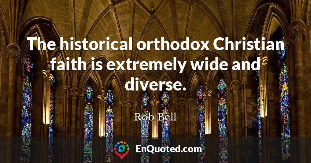 The historical orthodox Christian faith is extremely wide and diverse.