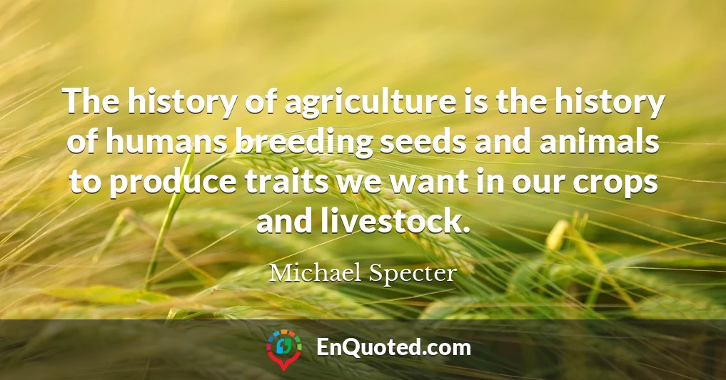 The history of agriculture is the history of humans breeding seeds and animals to produce traits we want in our crops and livestock.