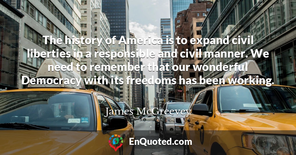 The history of America is to expand civil liberties in a responsible and civil manner. We need to remember that our wonderful Democracy with its freedoms has been working.