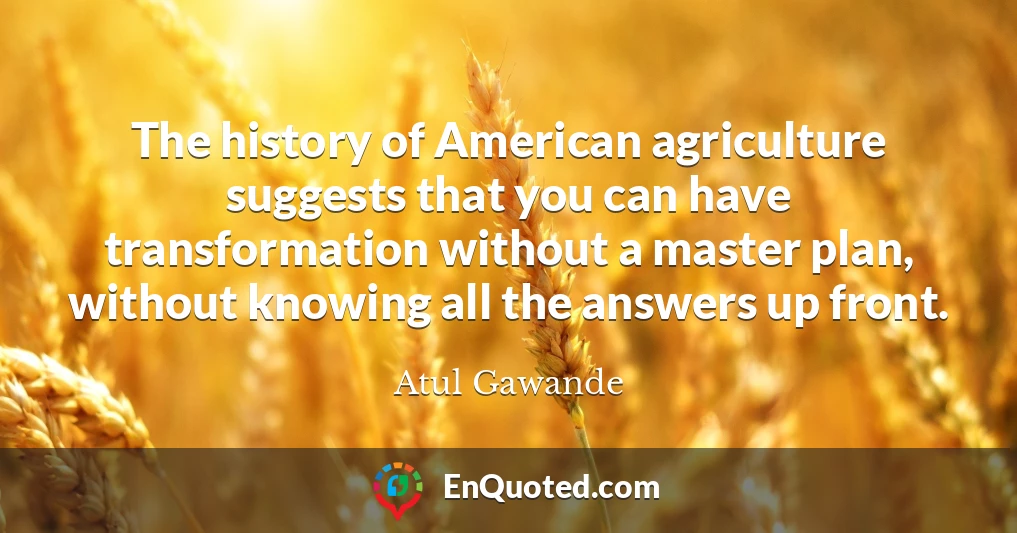 The history of American agriculture suggests that you can have transformation without a master plan, without knowing all the answers up front.