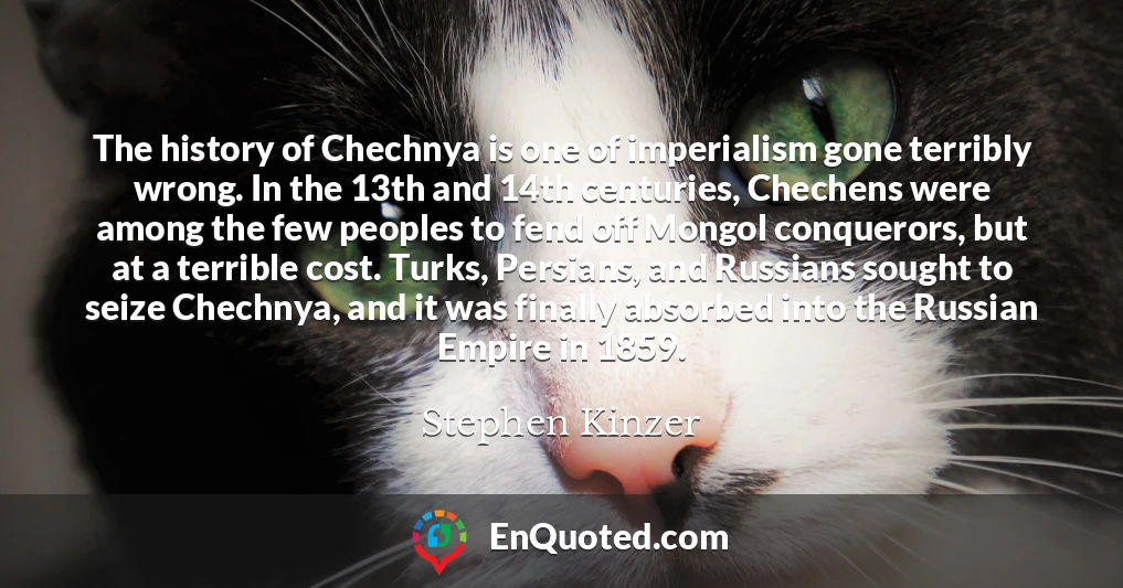 The history of Chechnya is one of imperialism gone terribly wrong. In the 13th and 14th centuries, Chechens were among the few peoples to fend off Mongol conquerors, but at a terrible cost. Turks, Persians, and Russians sought to seize Chechnya, and it was finally absorbed into the Russian Empire in 1859.