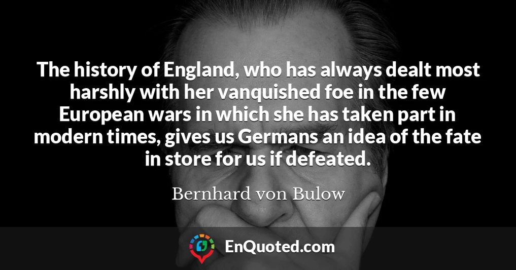 The history of England, who has always dealt most harshly with her vanquished foe in the few European wars in which she has taken part in modern times, gives us Germans an idea of the fate in store for us if defeated.
