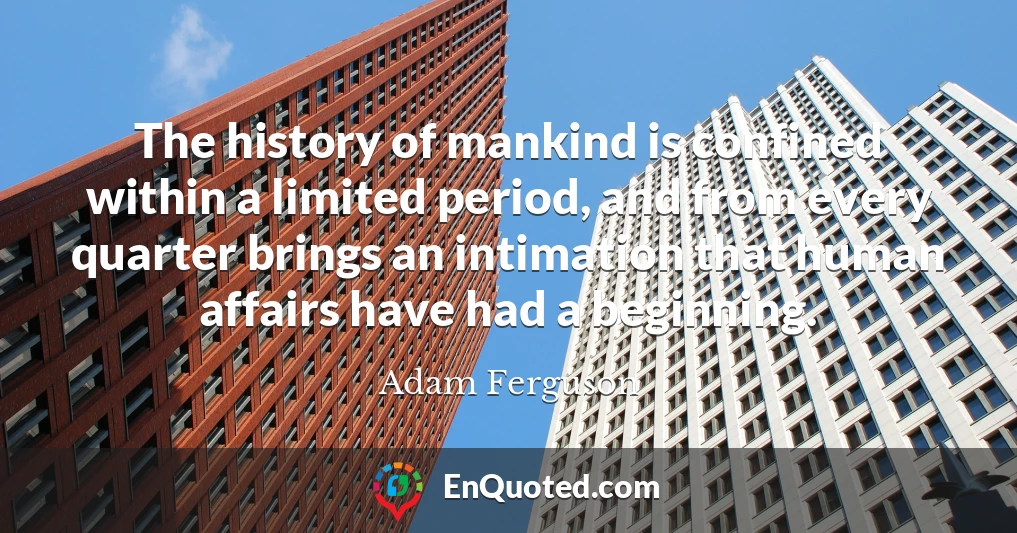 The history of mankind is confined within a limited period, and from every quarter brings an intimation that human affairs have had a beginning.