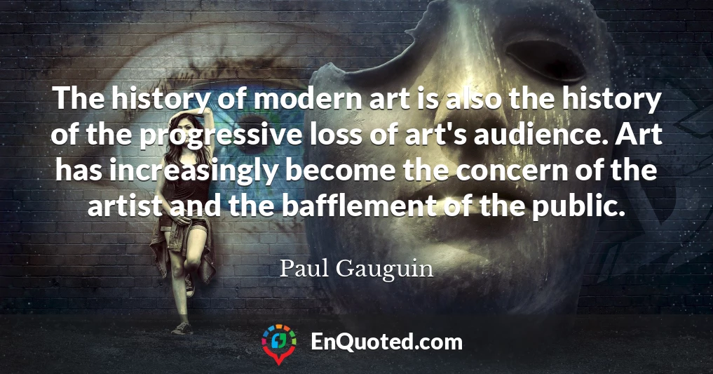 The history of modern art is also the history of the progressive loss of art's audience. Art has increasingly become the concern of the artist and the bafflement of the public.