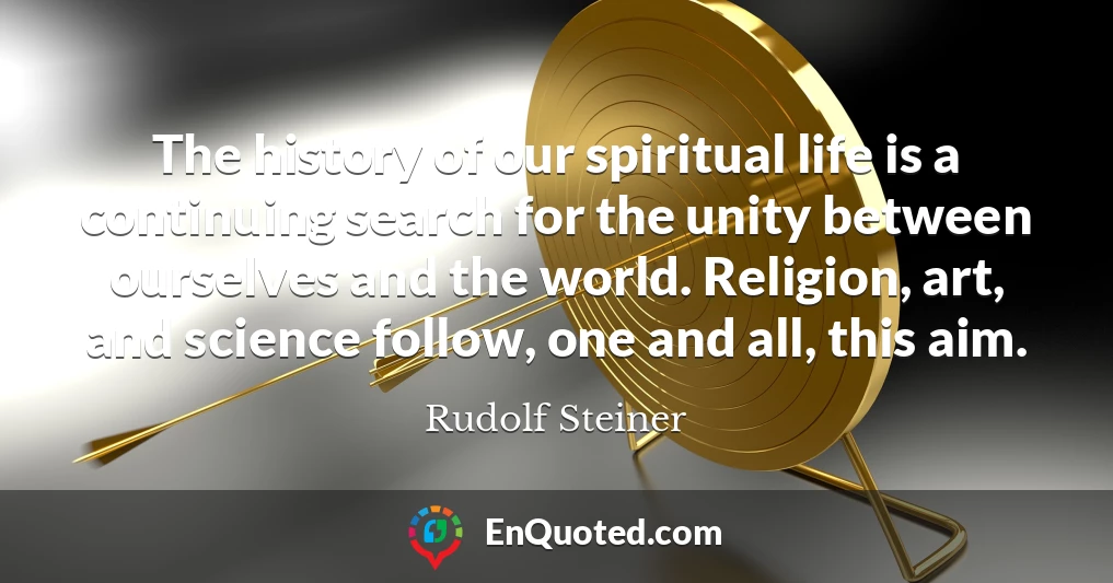 The history of our spiritual life is a continuing search for the unity between ourselves and the world. Religion, art, and science follow, one and all, this aim.