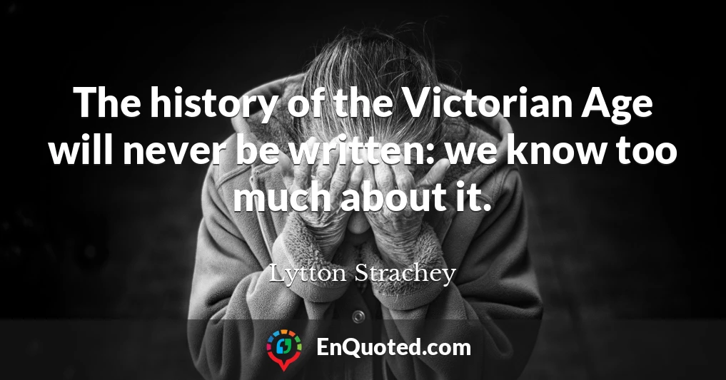 The history of the Victorian Age will never be written: we know too much about it.