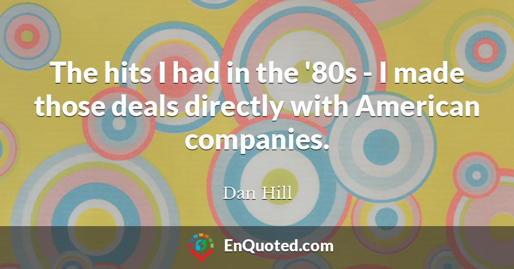 The hits I had in the '80s - I made those deals directly with American companies.