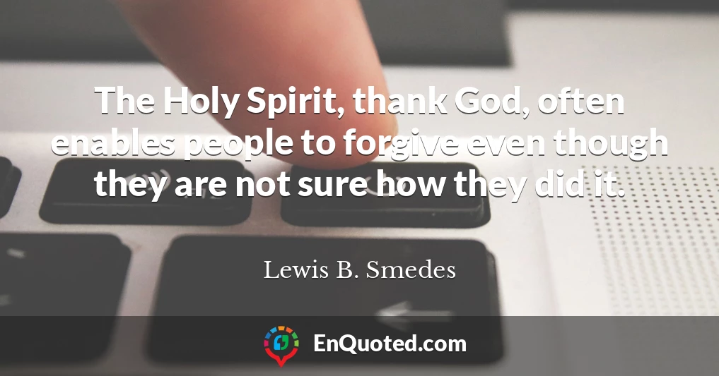 The Holy Spirit, thank God, often enables people to forgive even though they are not sure how they did it.