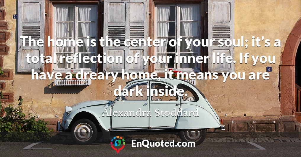 The home is the center of your soul; it's a total reflection of your inner life. If you have a dreary home, it means you are dark inside.
