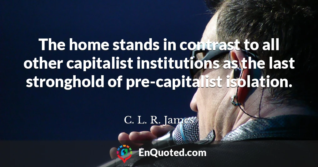 The home stands in contrast to all other capitalist institutions as the last stronghold of pre-capitalist isolation.