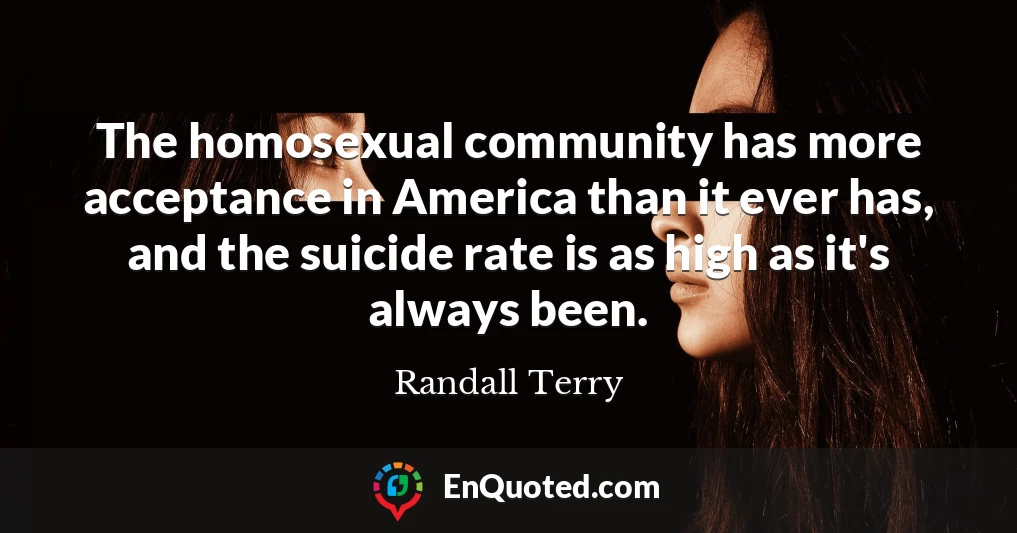 The homosexual community has more acceptance in America than it ever has, and the suicide rate is as high as it's always been.