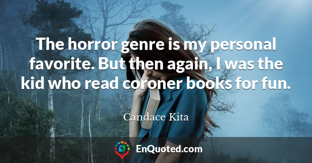 The horror genre is my personal favorite. But then again, I was the kid who read coroner books for fun.