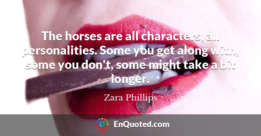 The horses are all characters, all personalities. Some you get along with, some you don't, some might take a bit longer.