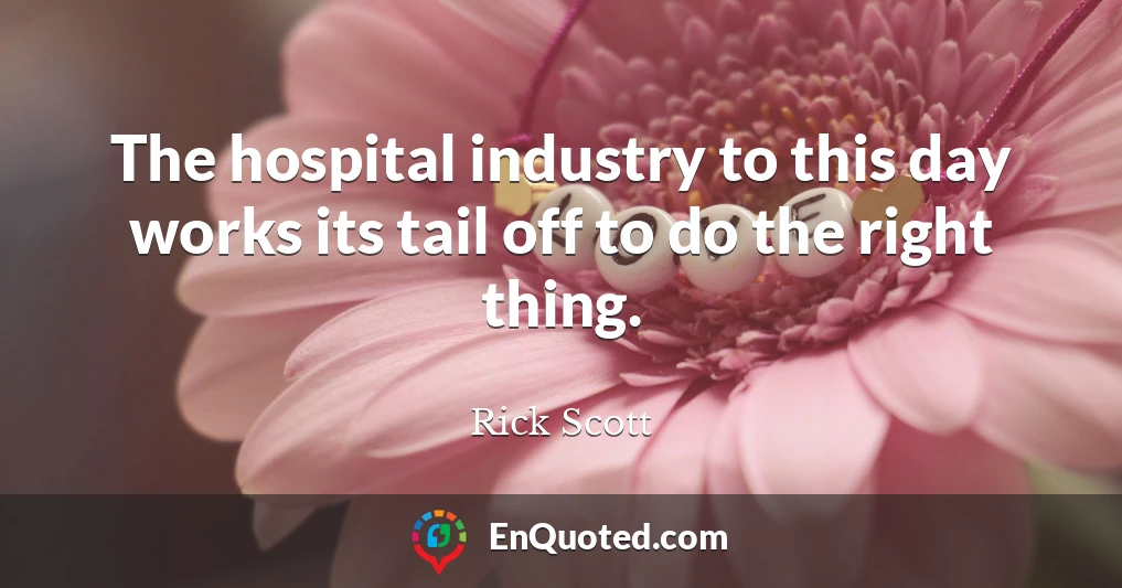 The hospital industry to this day works its tail off to do the right thing.