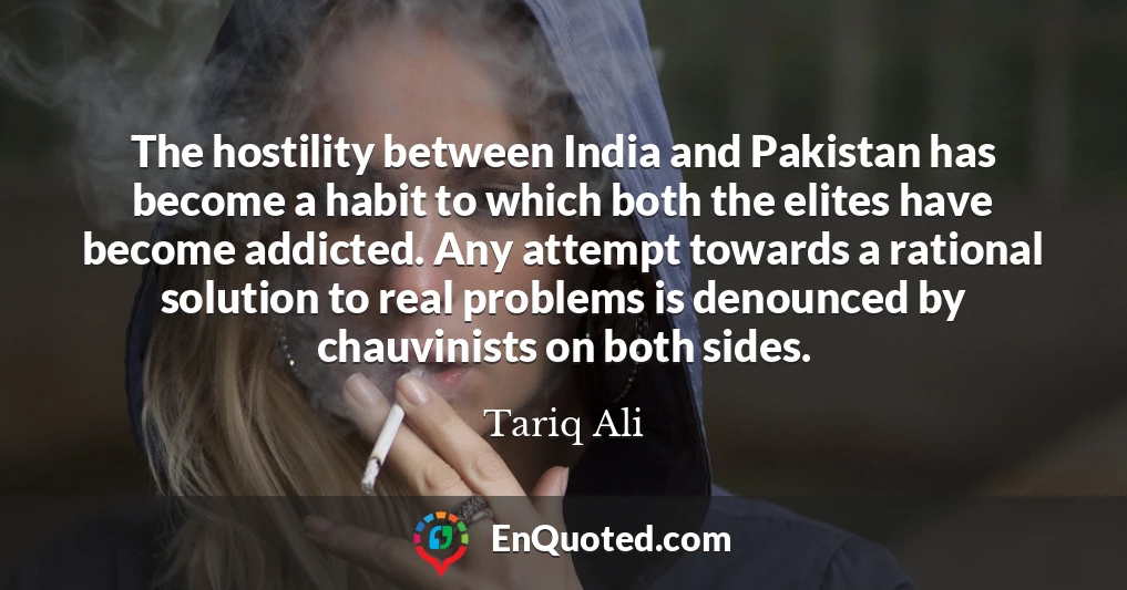 The hostility between India and Pakistan has become a habit to which both the elites have become addicted. Any attempt towards a rational solution to real problems is denounced by chauvinists on both sides.