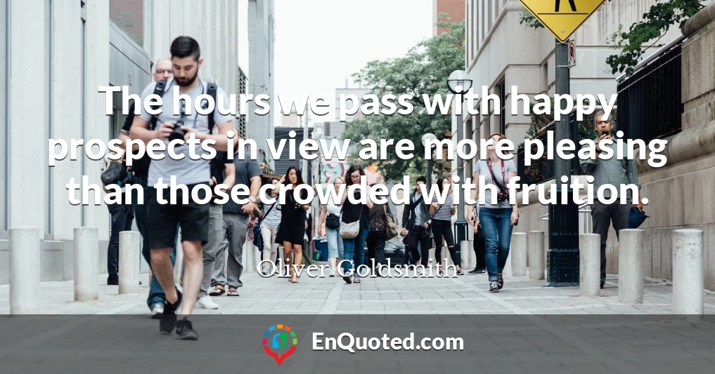 The hours we pass with happy prospects in view are more pleasing than those crowded with fruition.