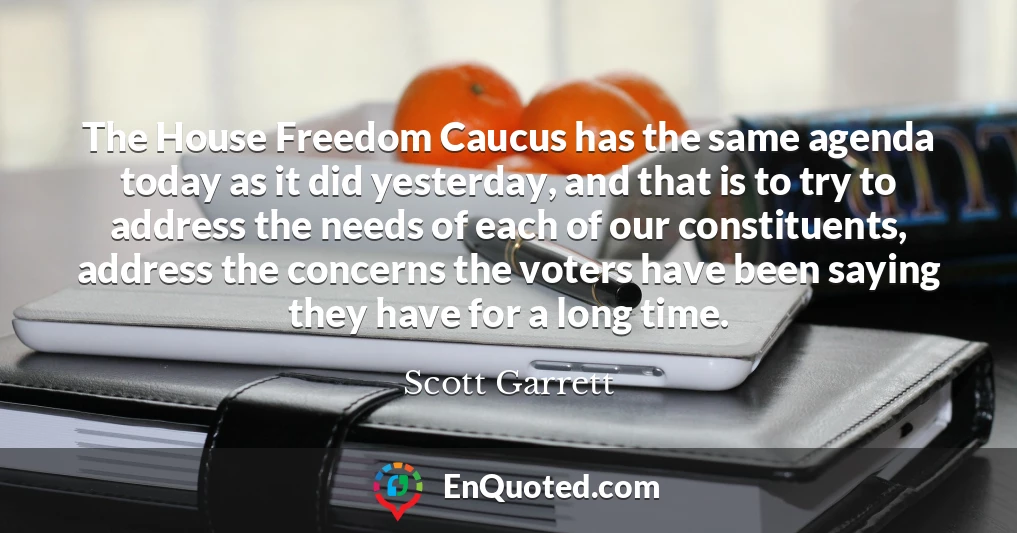 The House Freedom Caucus has the same agenda today as it did yesterday, and that is to try to address the needs of each of our constituents, address the concerns the voters have been saying they have for a long time.