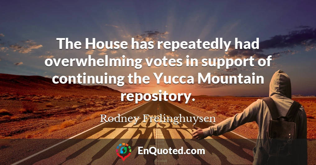 The House has repeatedly had overwhelming votes in support of continuing the Yucca Mountain repository.