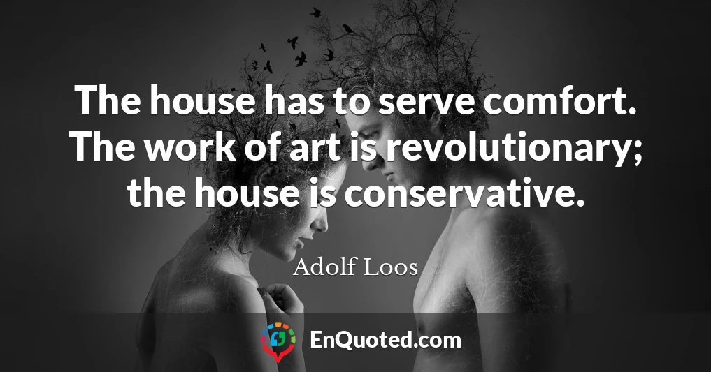 The house has to serve comfort. The work of art is revolutionary; the house is conservative.