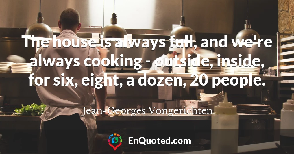 The house is always full, and we're always cooking - outside, inside, for six, eight, a dozen, 20 people.