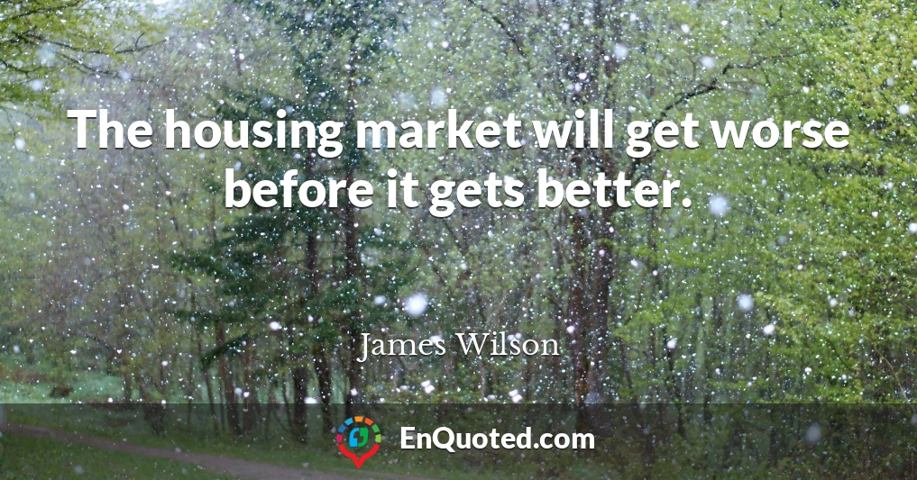 The housing market will get worse before it gets better.