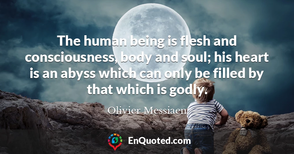 The human being is flesh and consciousness, body and soul; his heart is an abyss which can only be filled by that which is godly.