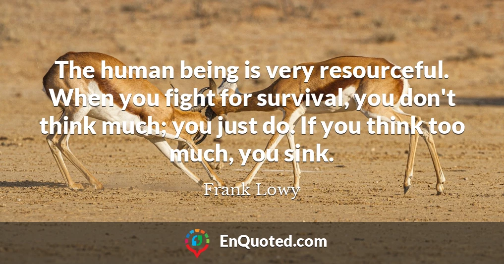 The human being is very resourceful. When you fight for survival, you don't think much; you just do. If you think too much, you sink.