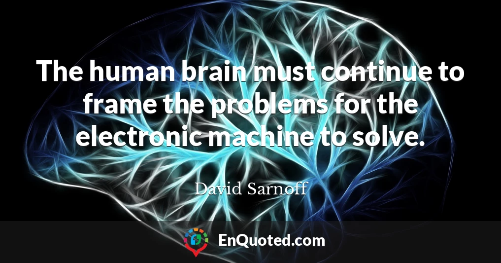 The human brain must continue to frame the problems for the electronic machine to solve.