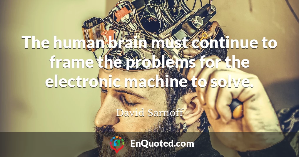 The human brain must continue to frame the problems for the electronic machine to solve.