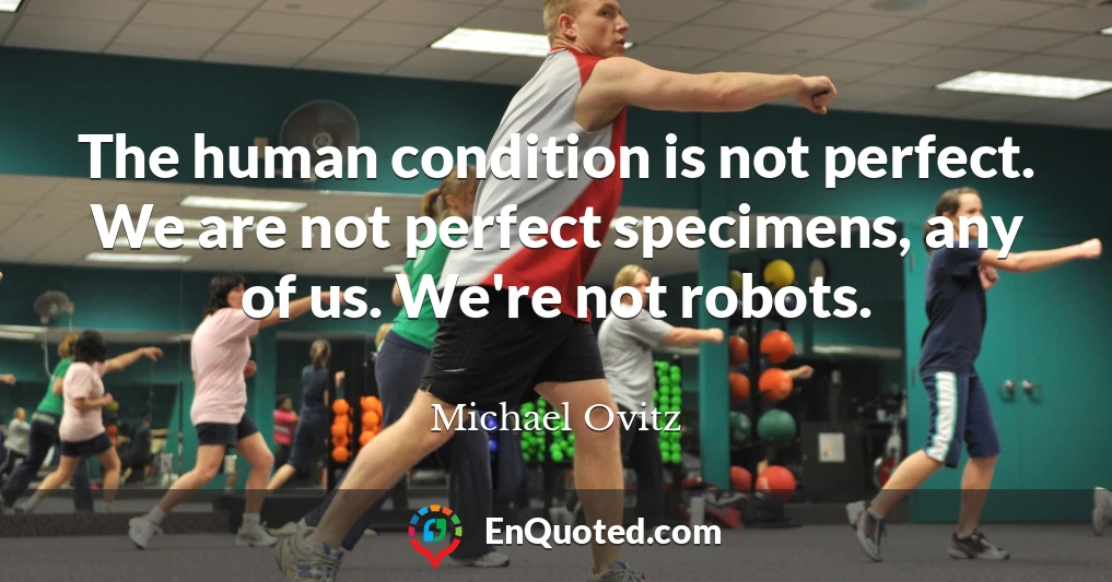 The human condition is not perfect. We are not perfect specimens, any of us. We're not robots.