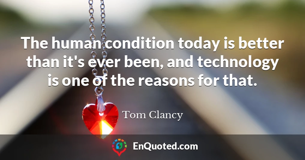 The human condition today is better than it's ever been, and technology is one of the reasons for that.